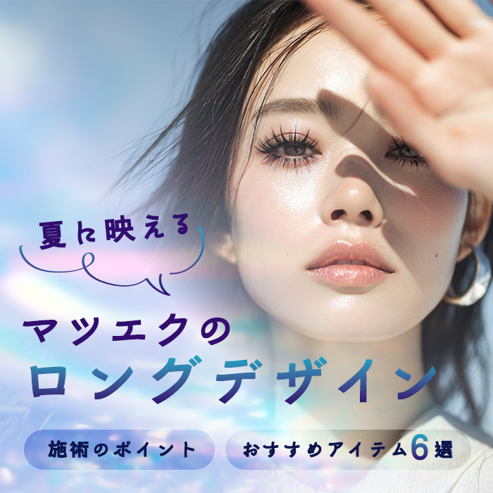 夏に映えるマツエクのロングデザイン｜施術のポイントとおすすめアイテム6選