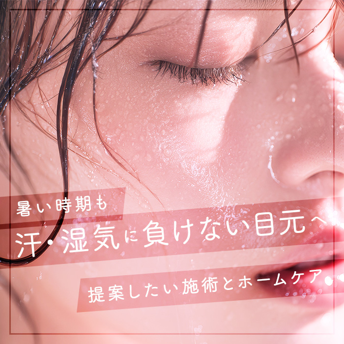 汗・湿気に負けない目元へ！暑い時期に提案したい施術とホームケア